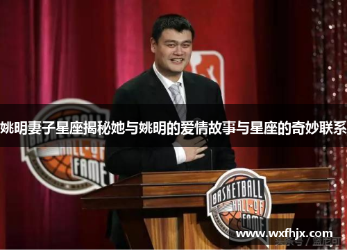 姚明妻子星座揭秘她与姚明的爱情故事与星座的奇妙联系